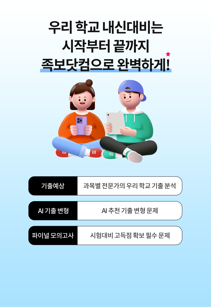 우리 학교 내신대비는 시작부터 끝까지 족보닷컴으로 완벽하게! 기출예상: 과목별 전문가의 우리 학교 기출 분석, AI 기출 변형 AI 추천 기출 변형 문제, 파이널 모의고사: 시험대비 고득점 확보 필수 문제